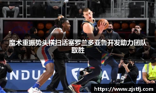 魔术重振势头横扫活塞罗兰多亚鲁开发助力团队取胜
