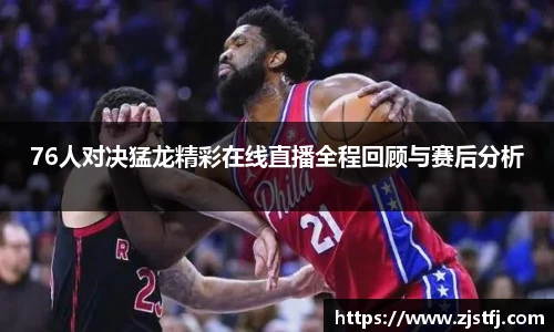 76人对决猛龙精彩在线直播全程回顾与赛后分析