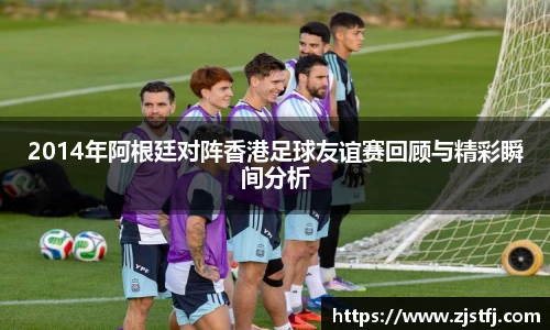 2014年阿根廷对阵香港足球友谊赛回顾与精彩瞬间分析
