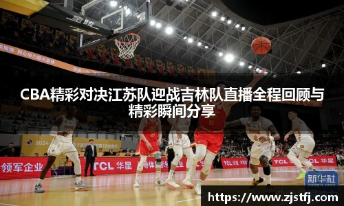 CBA精彩对决江苏队迎战吉林队直播全程回顾与精彩瞬间分享