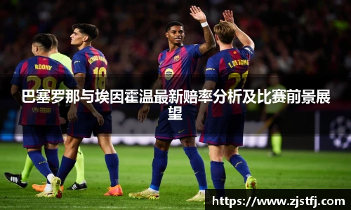 巴塞罗那与埃因霍温最新赔率分析及比赛前景展望